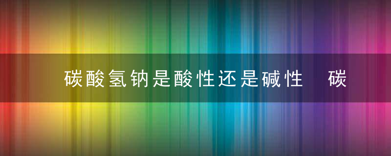 碳酸氢钠是酸性还是碱性 碳酸氢钠显碱性